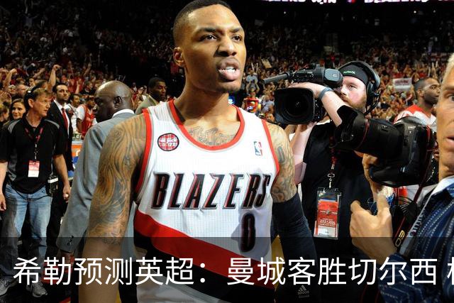希勒预测英超：曼城客胜切尔西 枪手红军热刺皆胜